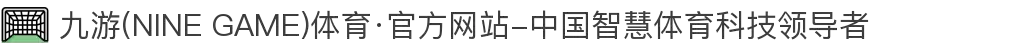 九游(NINE GAME)体育·官方网站-中国智慧体育科技领导者